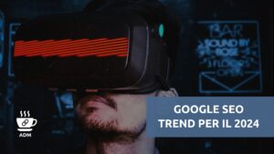 Google SEO Trend: Cosa ci aspetta nel 2024